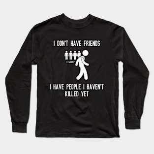 I don't have friends, I have people I haven't killed yet Long Sleeve T-Shirt